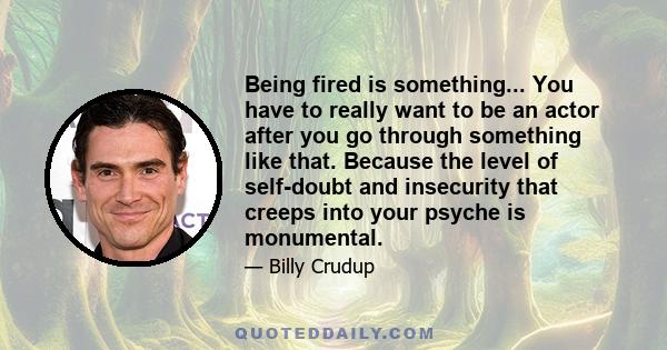 Being fired is something... You have to really want to be an actor after you go through something like that. Because the level of self-doubt and insecurity that creeps into your psyche is monumental.