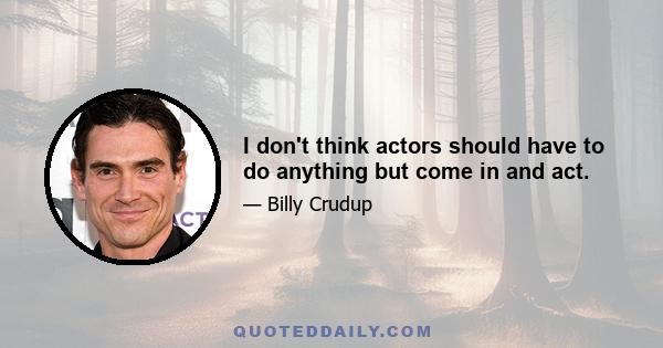 I don't think actors should have to do anything but come in and act.