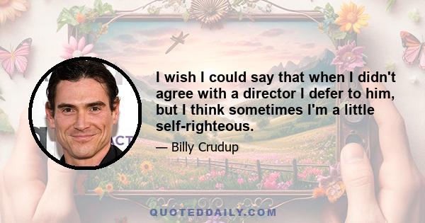 I wish I could say that when I didn't agree with a director I defer to him, but I think sometimes I'm a little self-righteous.