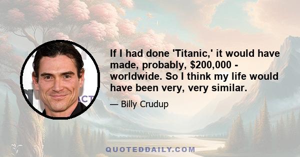 If I had done 'Titanic,' it would have made, probably, $200,000 - worldwide. So I think my life would have been very, very similar.