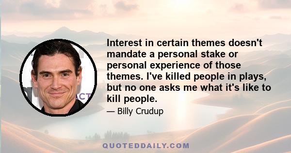 Interest in certain themes doesn't mandate a personal stake or personal experience of those themes. I've killed people in plays, but no one asks me what it's like to kill people.