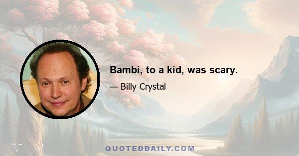 Bambi, to a kid, was scary.