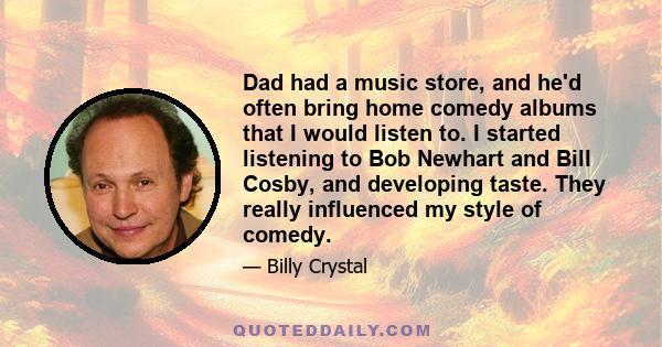 Dad had a music store, and he'd often bring home comedy albums that I would listen to. I started listening to Bob Newhart and Bill Cosby, and developing taste. They really influenced my style of comedy.