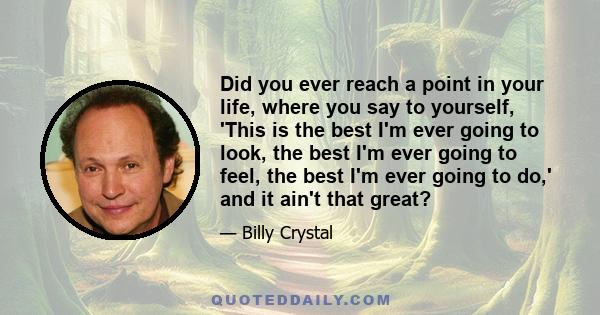 Did you ever reach a point in your life, where you say to yourself, 'This is the best I'm ever going to look, the best I'm ever going to feel, the best I'm ever going to do,' and it ain't that great?