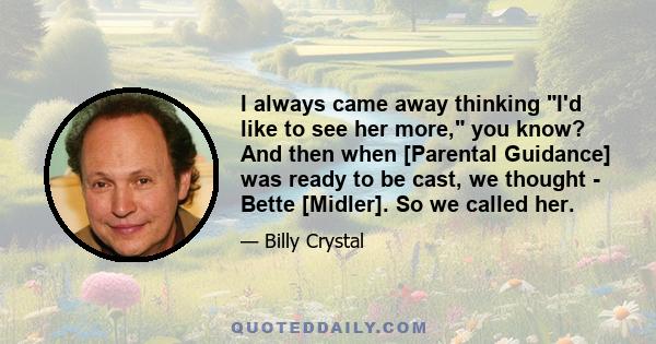 I always came away thinking I'd like to see her more, you know? And then when [Parental Guidance] was ready to be cast, we thought - Bette [Midler]. So we called her.