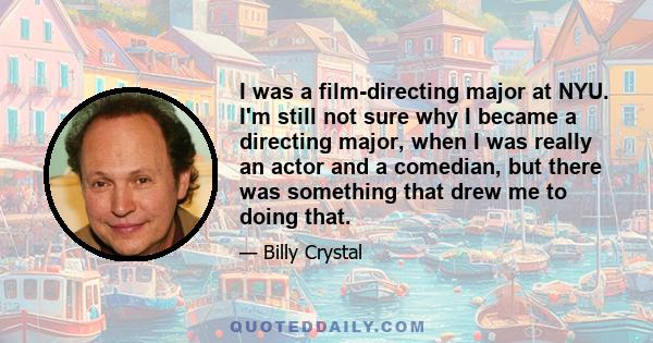 I was a film-directing major at NYU. I'm still not sure why I became a directing major, when I was really an actor and a comedian, but there was something that drew me to doing that.