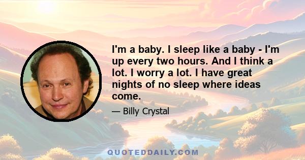 I'm a baby. I sleep like a baby - I'm up every two hours. And I think a lot. I worry a lot. I have great nights of no sleep where ideas come.