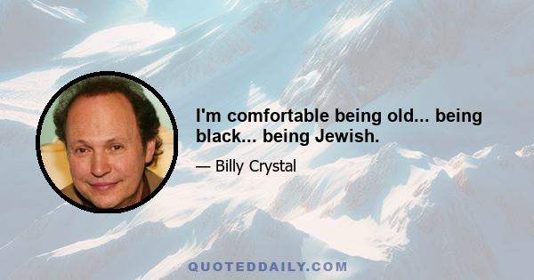 I'm comfortable being old... being black... being Jewish.