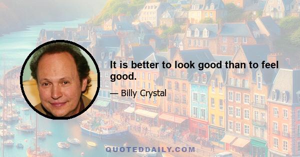 It is better to look good than to feel good.