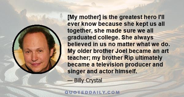 [My mother] is the greatest hero I'll ever know because she kept us all together, she made sure we all graduated college. She always believed in us no matter what we do. My older brother Joel became an art teacher; my