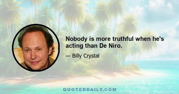 Nobody is more truthful when he's acting than De Niro.