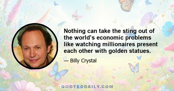 Nothing can take the sting out of the world’s economic problems like watching millionaires present each other with golden statues.