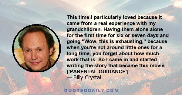 This time I particularly loved because it came from a real experience with my grandchildren. Having them alone alone for the first time for six or seven days and going Wow, this is exhausting, because when you're not