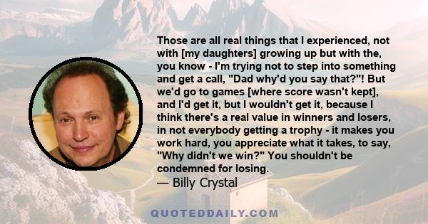 Those are all real things that I experienced, not with [my daughters] growing up but with the, you know - I'm trying not to step into something and get a call, Dad why'd you say that?! But we'd go to games [where score