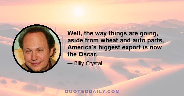 Well, the way things are going, aside from wheat and auto parts, America's biggest export is now the Oscar.