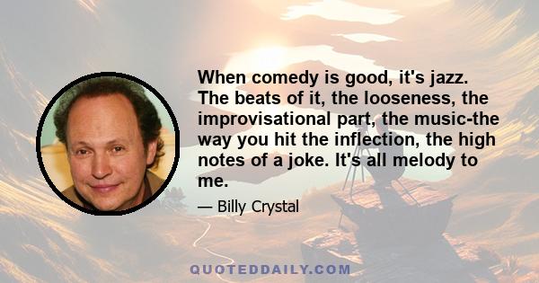 When comedy is good, it's jazz. The beats of it, the looseness, the improvisational part, the music-the way you hit the inflection, the high notes of a joke. It's all melody to me.