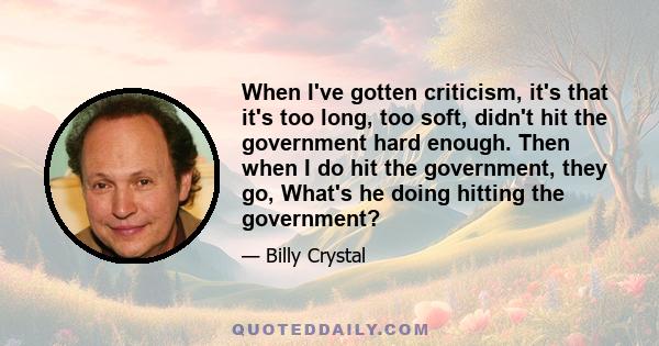 When I've gotten criticism, it's that it's too long, too soft, didn't hit the government hard enough. Then when I do hit the government, they go, What's he doing hitting the government?