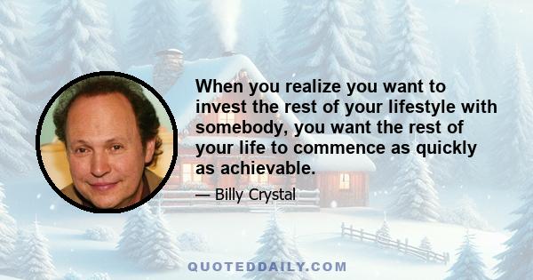 When you realize you want to invest the rest of your lifestyle with somebody, you want the rest of your life to commence as quickly as achievable.