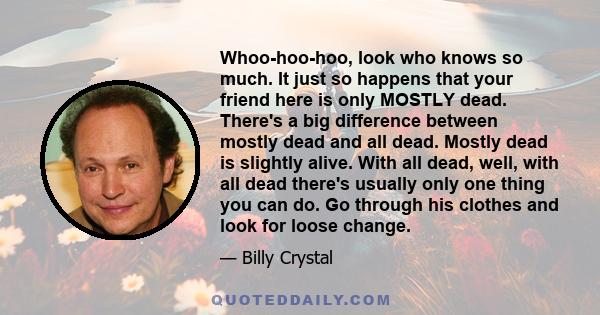 Whoo-hoo-hoo, look who knows so much. It just so happens that your friend here is only MOSTLY dead. There's a big difference between mostly dead and all dead. Mostly dead is slightly alive. With all dead, well, with all 