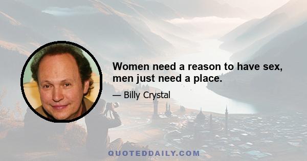 Women need a reason to have sex, men just need a place.