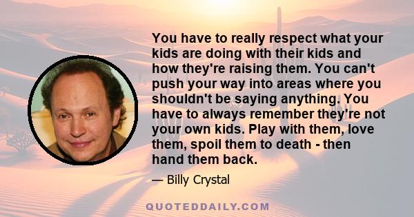 You have to really respect what your kids are doing with their kids and how they're raising them. You can't push your way into areas where you shouldn't be saying anything. You have to always remember they're not your