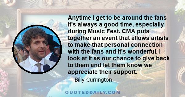 Anytime I get to be around the fans it's always a good time, especially during Music Fest. CMA puts together an event that allows artists to make that personal connection with the fans and it's wonderful. I look at it