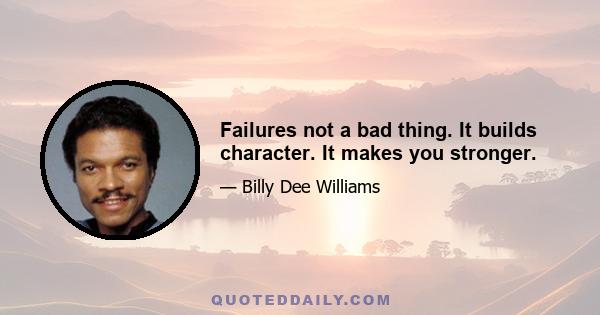 Failures not a bad thing. It builds character. It makes you stronger.