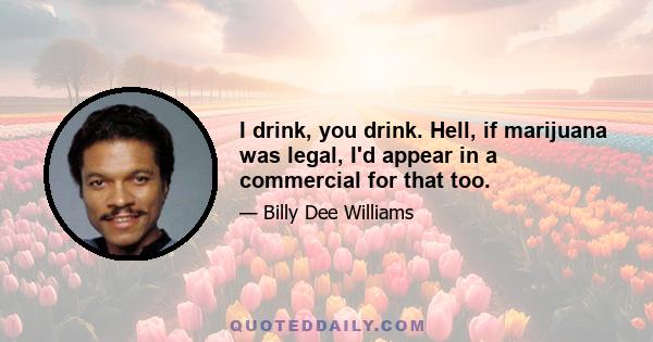 I drink, you drink. Hell, if marijuana was legal, I'd appear in a commercial for that too.