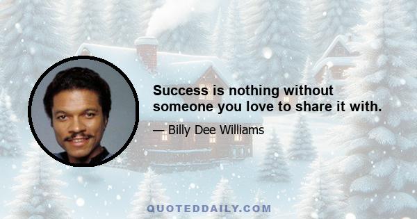 Success is nothing without someone you love to share it with.