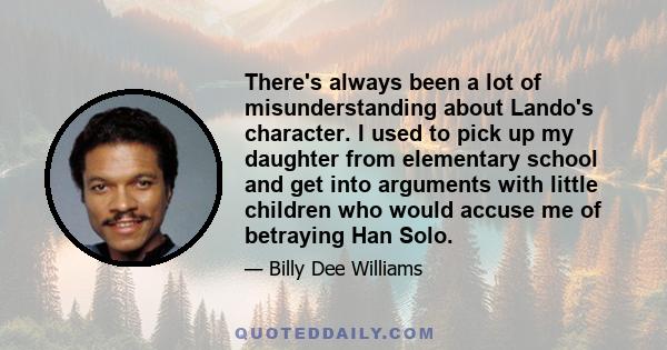 There's always been a lot of misunderstanding about Lando's character. I used to pick up my daughter from elementary school and get into arguments with little children who would accuse me of betraying Han Solo.