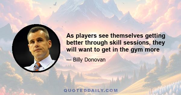 As players see themselves getting better through skill sessions, they will want to get in the gym more