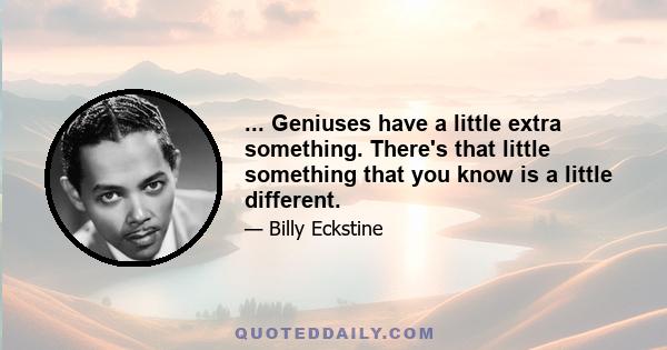 ... Geniuses have a little extra something. There's that little something that you know is a little different.