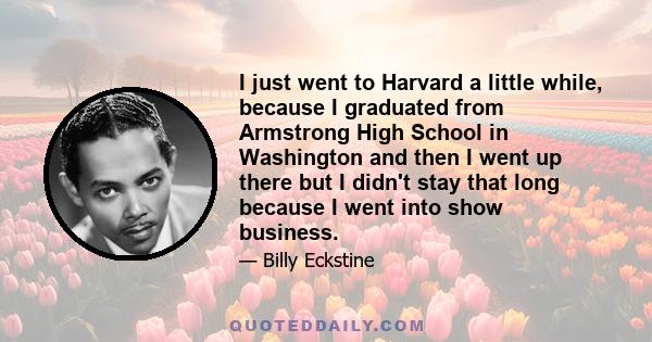 I just went to Harvard a little while, because I graduated from Armstrong High School in Washington and then I went up there but I didn't stay that long because I went into show business.