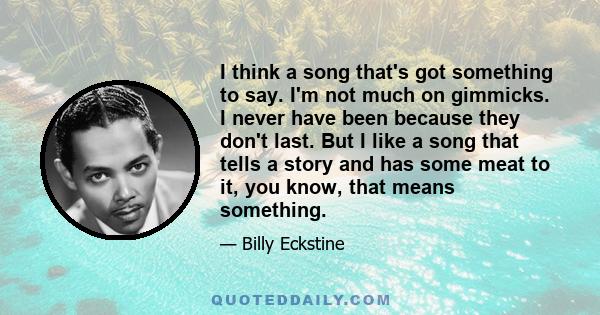 I think a song that's got something to say. I'm not much on gimmicks. I never have been because they don't last. But I like a song that tells a story and has some meat to it, you know, that means something.