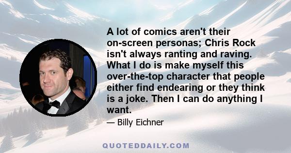 A lot of comics aren't their on-screen personas; Chris Rock isn't always ranting and raving. What I do is make myself this over-the-top character that people either find endearing or they think is a joke. Then I can do