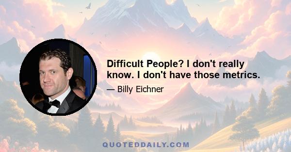 Difficult People? I don't really know. I don't have those metrics.