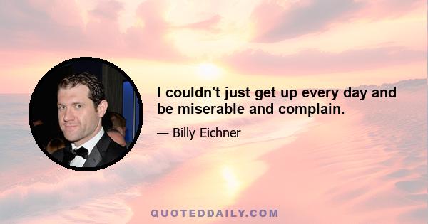 I couldn't just get up every day and be miserable and complain.