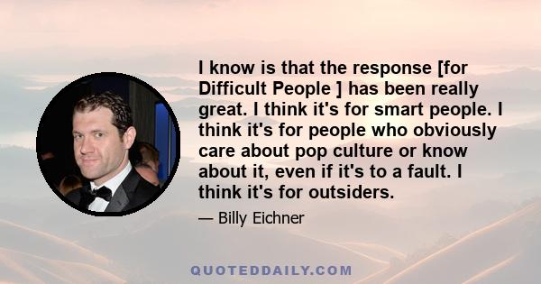 I know is that the response [for Difficult People ] has been really great. I think it's for smart people. I think it's for people who obviously care about pop culture or know about it, even if it's to a fault. I think