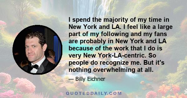 I spend the majority of my time in New York and LA. I feel like a large part of my following and my fans are probably in New York and LA because of the work that I do is very New York-LA-centric. So people do recognize