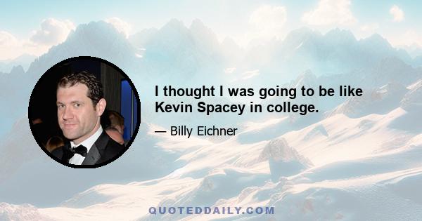 I thought I was going to be like Kevin Spacey in college.