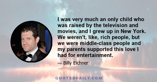 I was very much an only child who was raised by the television and movies, and I grew up in New York. We weren't, like, rich people, but we were middle-class people and my parents supported this love I had for