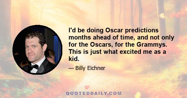 I'd be doing Oscar predictions months ahead of time, and not only for the Oscars, for the Grammys. This is just what excited me as a kid.