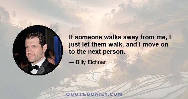 If someone walks away from me, I just let them walk, and I move on to the next person.