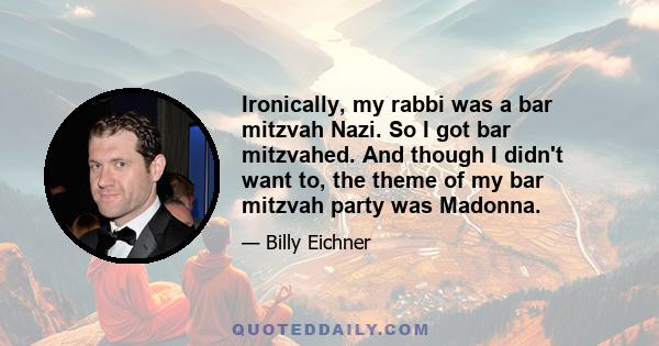 Ironically, my rabbi was a bar mitzvah Nazi. So I got bar mitzvahed. And though I didn't want to, the theme of my bar mitzvah party was Madonna.