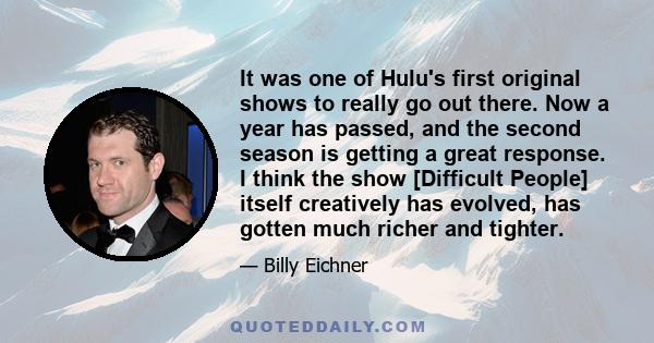 It was one of Hulu's first original shows to really go out there. Now a year has passed, and the second season is getting a great response. I think the show [Difficult People] itself creatively has evolved, has gotten