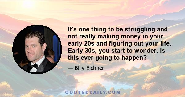 It's one thing to be struggling and not really making money in your early 20s and figuring out your life. Early 30s, you start to wonder, is this ever going to happen?