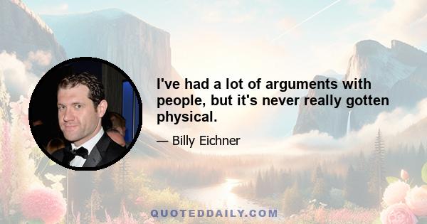 I've had a lot of arguments with people, but it's never really gotten physical.