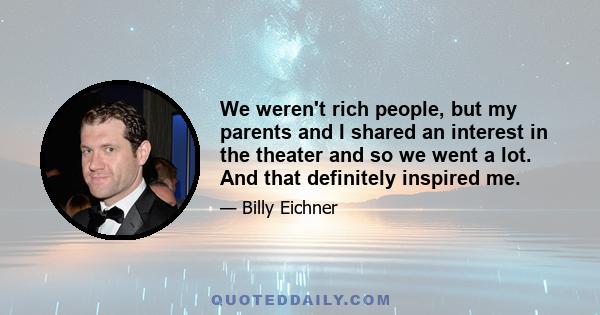 We weren't rich people, but my parents and I shared an interest in the theater and so we went a lot. And that definitely inspired me.