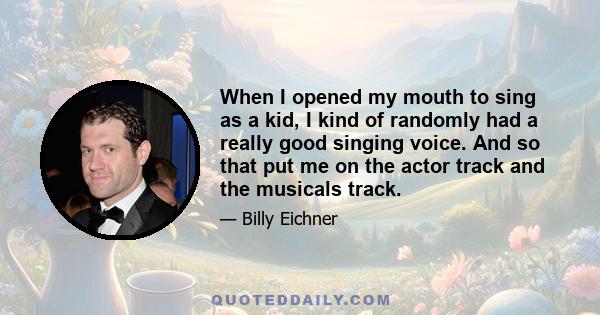 When I opened my mouth to sing as a kid, I kind of randomly had a really good singing voice. And so that put me on the actor track and the musicals track.