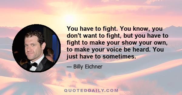 You have to fight. You know, you don't want to fight, but you have to fight to make your show your own, to make your voice be heard. You just have to sometimes.